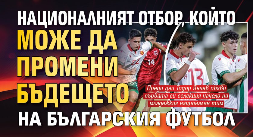 Националният отбор, който може да промени бъдещето на българския футбол