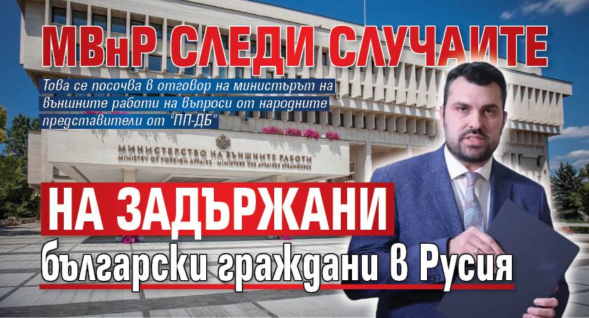 МВнР следи случаите на задържани български граждани в Русия
