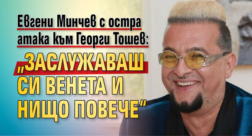 Евгени Минчев с остра атака към Георги Тошев: „Заслужаваш си Венета и нищо повече“