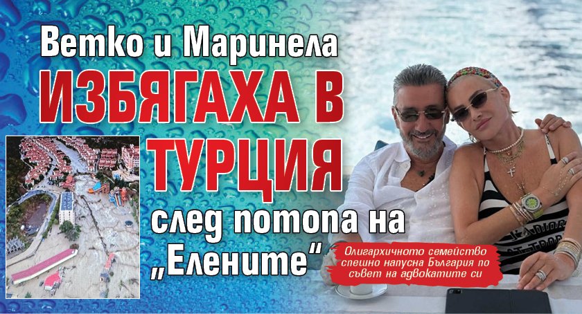 Ветко и Маринела избягаха в Турция след потопа на „Елените“