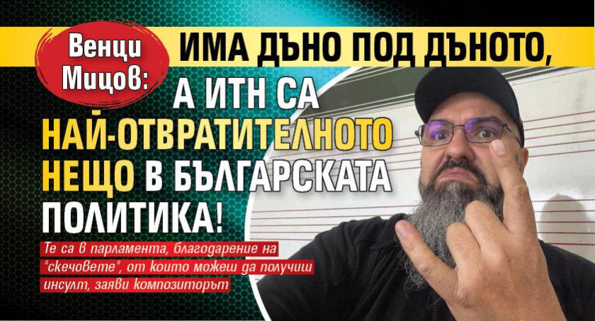 Венци Мицов: Има дъно под дъното, а ИТН са най-отвратителното нещо в българската политика!