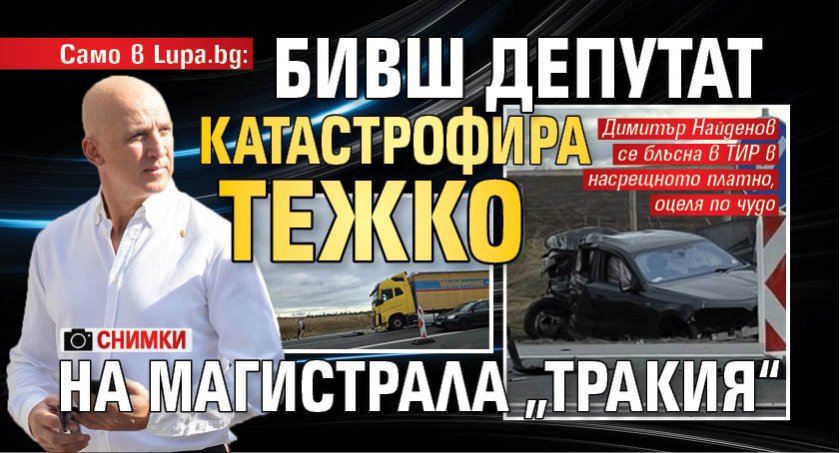 САМО В LUPA.BG: Бивш депутат катастрофира тежко на магистрала „Тракия“ (снимки)