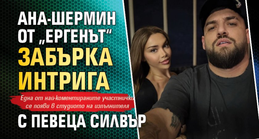 Ана-Шермин от „Ергенът“ забърка интрига с певеца Силвър 