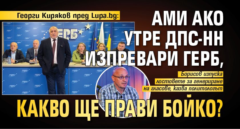 Георги Киряков пред Lupa.bg: Ами ако утре ДПС-НН изпревари ГЕРБ, какво ще прави Бойко?