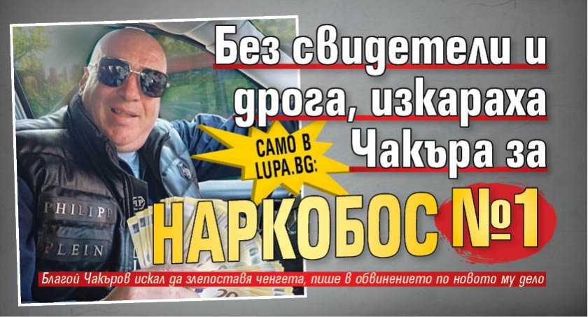 Само в Lupa.bg: Без свидетели и дрога, изкараха Чакъра за наркобос номер 1