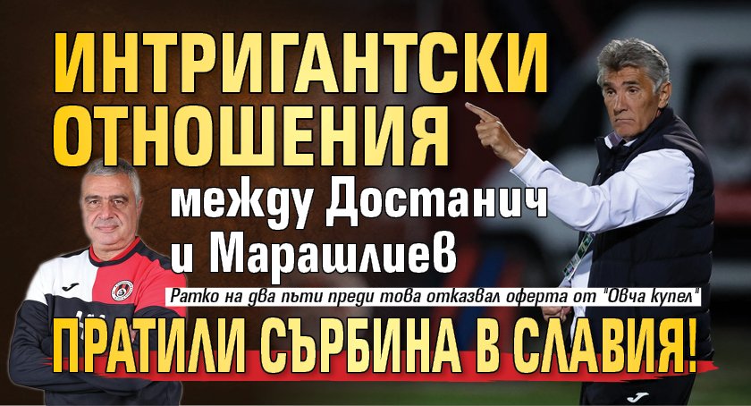 Само в Lupa.bg: Интригантски отношения между Достанич и Марашлиев пратили сърбина в Славия!