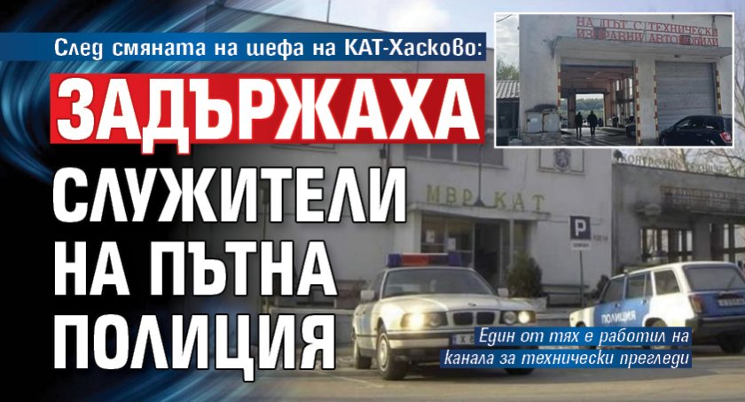 След смяната на шефа на КАТ-Хасково: Задържаха служители на Пътна полиция