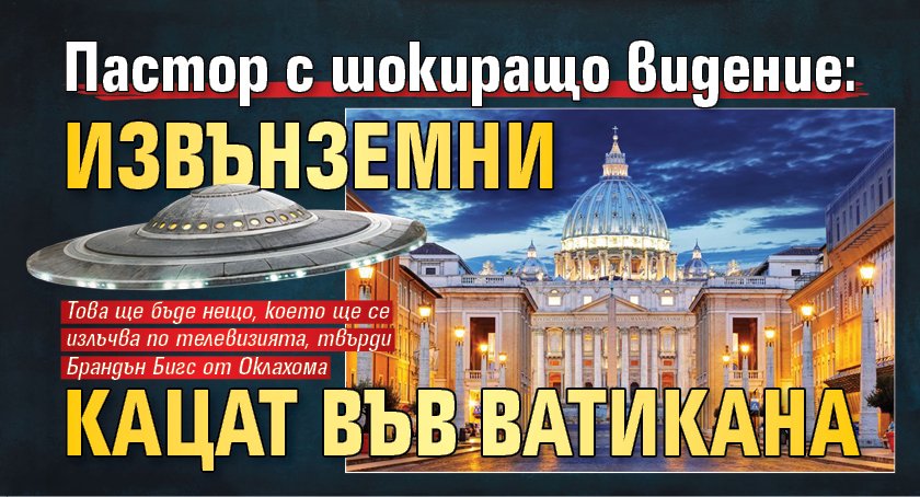 Пастор с шокиращо видение: Извънземни кацат във Ватикана