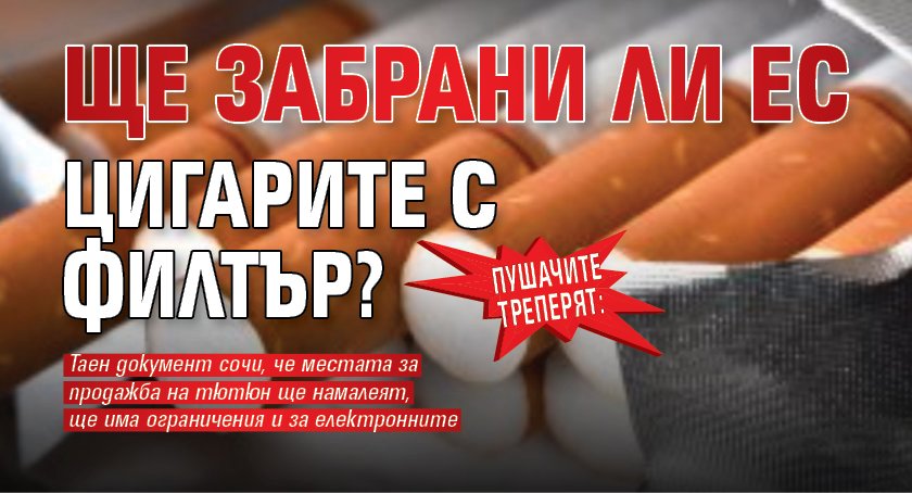 Пушачите треперят: Ще забрани ли ЕС цигарите с филтър?