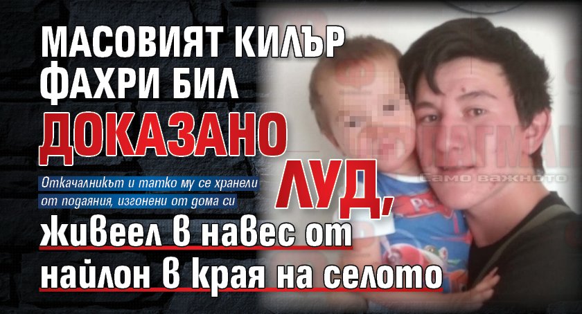 Масовият килър Фахри бил доказано луд, живеел в навес от найлон в края на селото