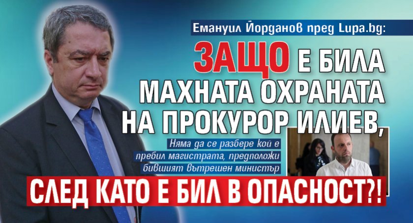 Емануил Йорданов пред Lupa.bg: Защо е била махната охраната на прокурор Илиев, след като е бил в опасност?!