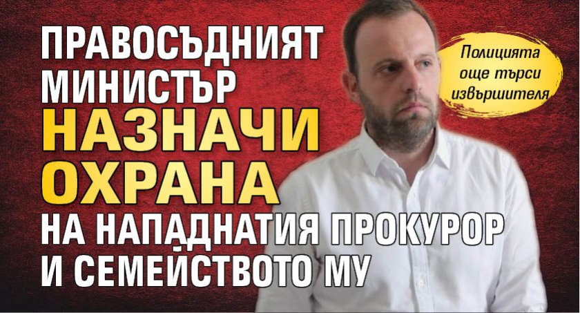 Правосъдният министър назначи охрана на нападнатия прокурор и семейството му