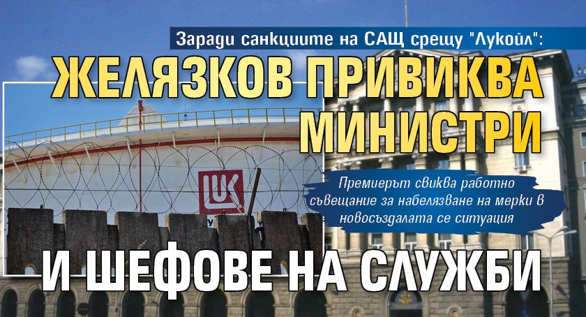 Заради санкциите на САЩ срещу "Лукойл": Желязков привиква министри и шефове на служби