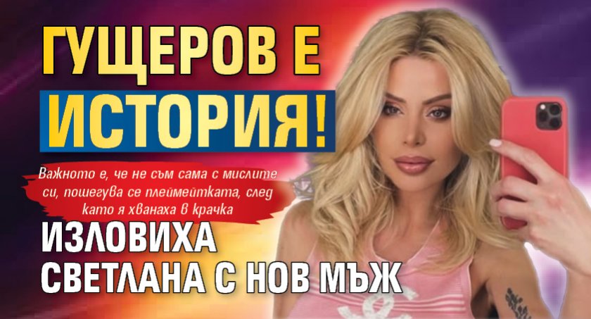 Гущеров е история! Изловиха Светлана с нов мъж