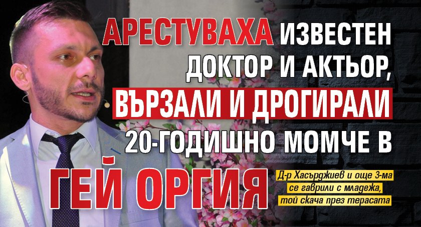 Арестуваха известен доктор и актьор, вързали и дрогирали 20-годишно момче в гей оргия