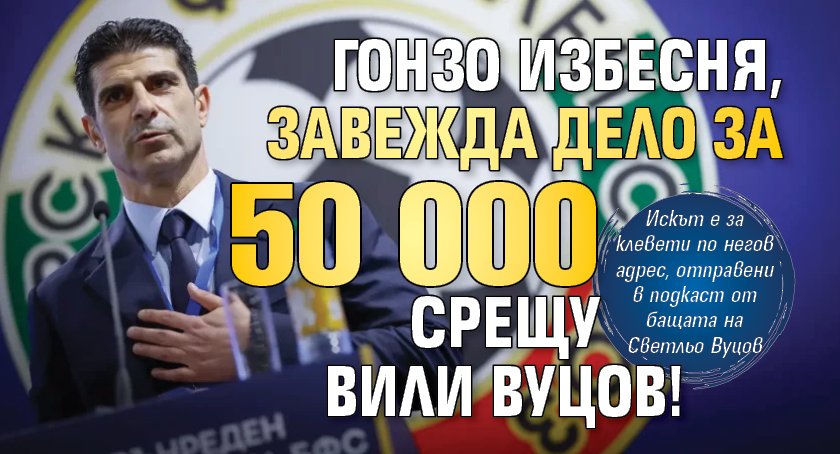 Гонзо избесня, завежда дело за 50 000 срещу Вили Вуцов!