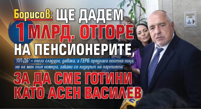 Борисов: Ще дадем 1 млрд. отгоре на пенсионерите, за да сме готини като Асен Василев