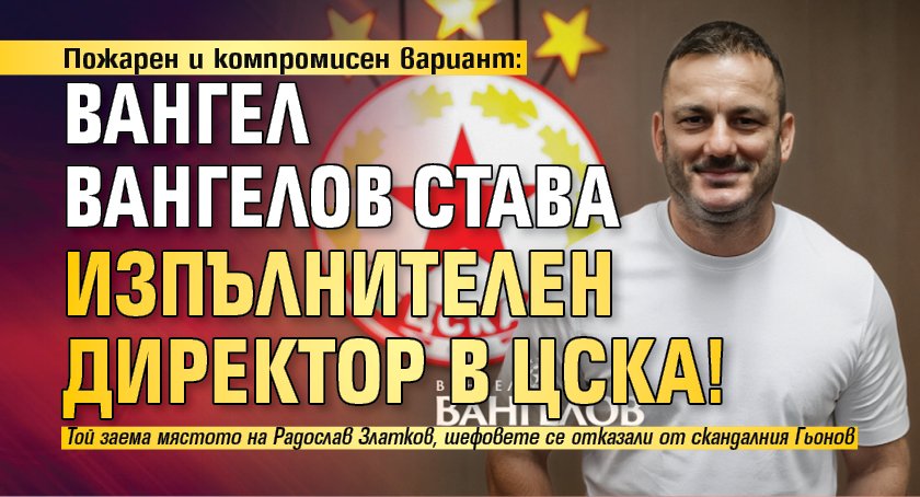 Пожарен и компромисен вариант: Вангел Вангелов става изпълнителен директор в ЦСКА!