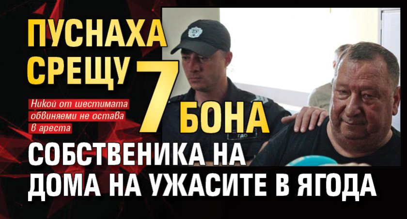 Пуснаха срещу 7 бона собственика на дома на ужасите в Ягода