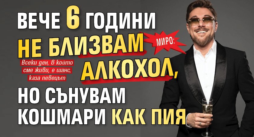 Миро: Вече 6 години не близвам алкохол, но сънувам кошмари как пия