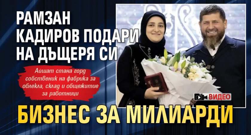 Рамзан Кадиров подари на дъщеря си бизнес за милиарди (ВИДЕО)