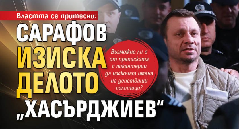 Властта се притесни: Сарафов изиска делото „Хасърджиев“