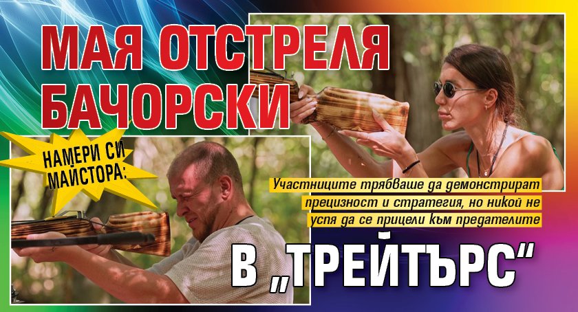 Намери си майстора: Мая отстреля Бачорски в „Трейтърс“