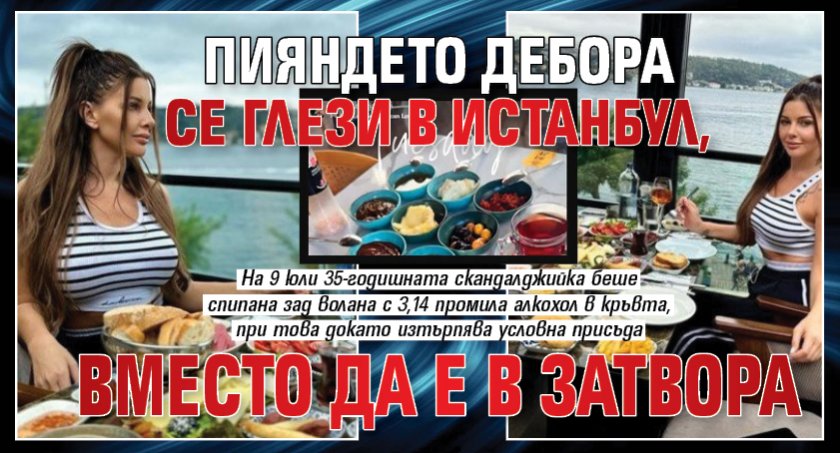 Пияндето Дебора се глези в Истанбул, вместо да е в затвора