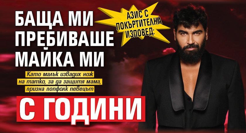 Азис с покъртителна изповед: Баща ми пребиваше майка ми с години