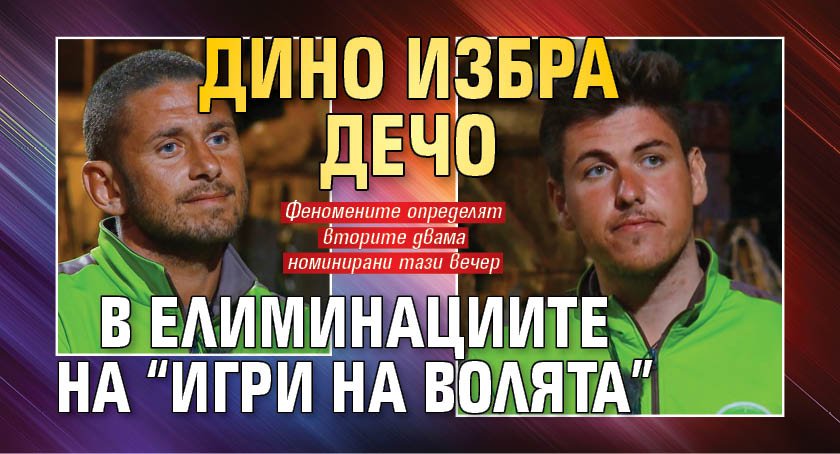 Дино избра Дечо в елиминациите на “Игри на волята”