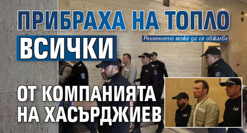 Прибраха на топло всички от компанията на Хасърджиев