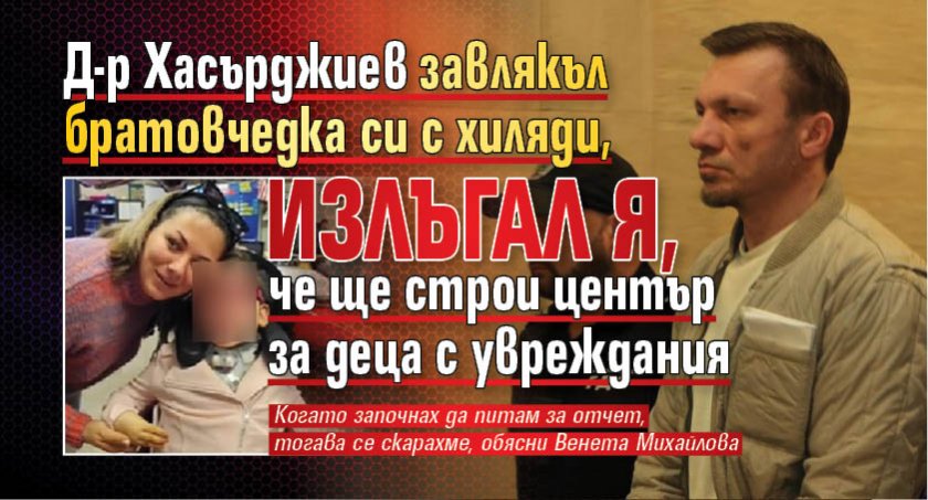 Д-р Хасърджиев завлякъл братовчедка си с хиляди, излъгал я, че ще строи център за деца с увреждания