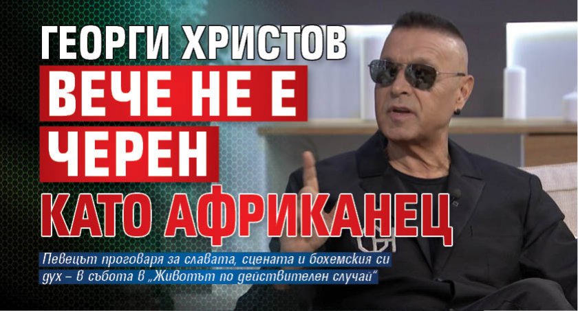 Георги Христов вече не е черен като африканец