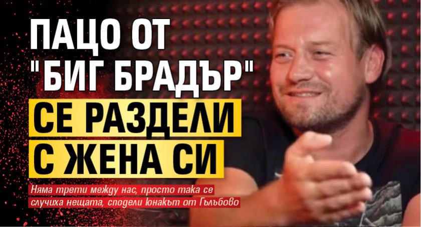 Пацо от "Биг брадър" "се раздели с жена си