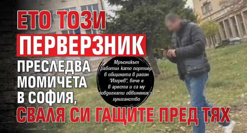 Ето този перверзник преследва момичета в София, сваля си гащите пред тях