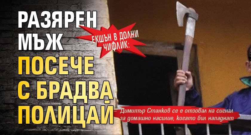 Екшън в Долни Чифлик: Разярен мъж посече с брадва полицай