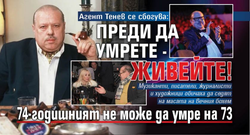 Агент Тенев се сбогува: Преди да умрете - живейте! 74-годишният не може да умре на 73 