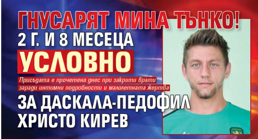 ГНУСАРЯТ МИНА ТЪНКО! 2 г. и 8 месеца условно за даскала-педофил Христо Кирев