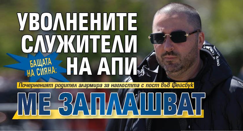 Бащата на Сияна: Уволнените служители на АПИ ме заплашват