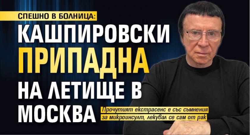 СПЕШНО В БОЛНИЦА: Кашпировски припадна на летище в Москва