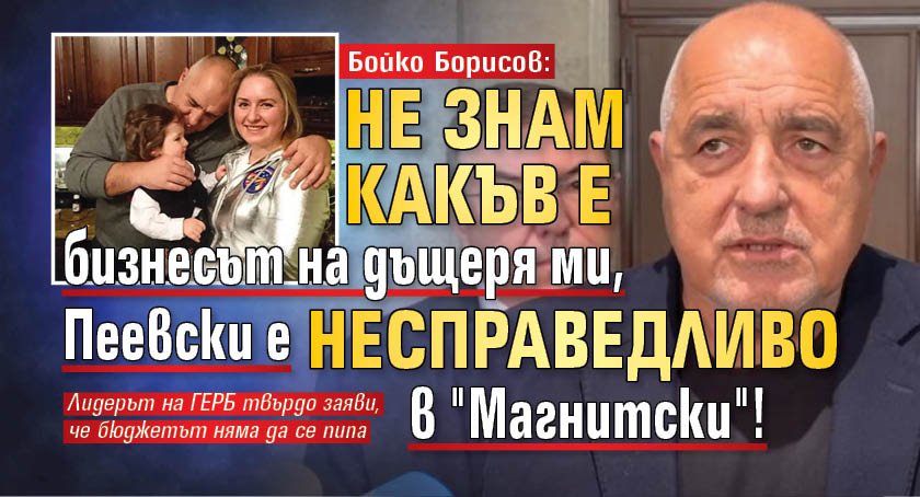 Бойко Борисов: Не знам какъв е бизнесът на дъщеря ми, Пеевски е несправедливо в "Магнитски"!