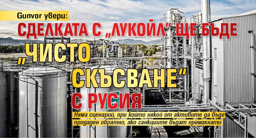 Gunvor увери: Сделката с "Лукойл" ще бъде „чисто скъсване“ с Русия