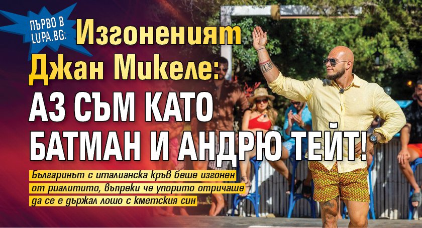 Първо в Lupa.bg: Изгоненият Джан Микеле: Аз съм като Батман и Андрю Тейт!