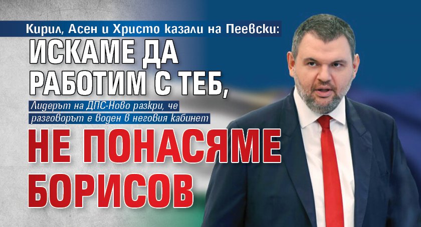 Кирил, Асен и Христо казали на Пеевски: Искаме да работим с теб, не понасяме Борисов