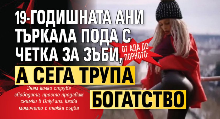 От ада до порното: 19-годишната Ани търкала пода с четка за зъби, а сега трупа богатство