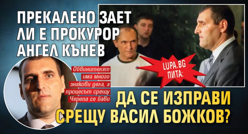 Lupa.bg пита: Прекалено зает ли е прокурор Ангел Кънев да се изправи срещу Васил Божков?