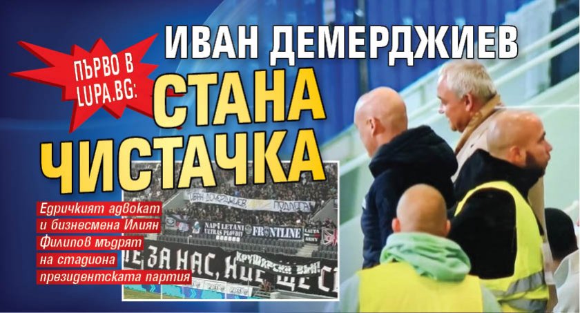 Първо в Lupa.bg: Иван Демерджиев стана чистачка