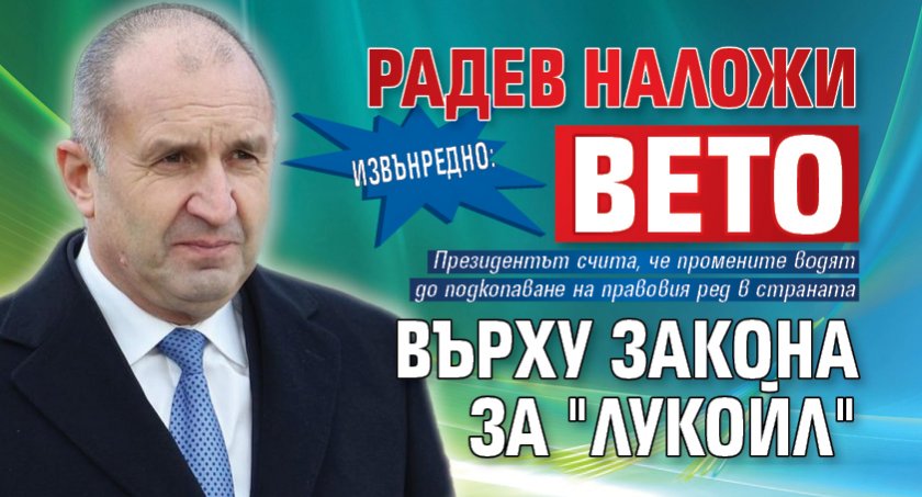 ИЗВЪНРЕДНО: Радев наложи вето върху закона за "Лукойл"