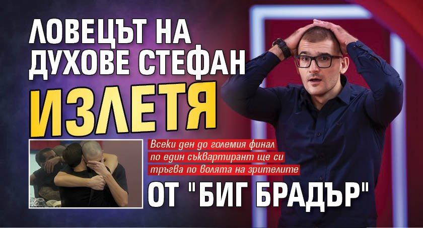 Ловецът на духове Стефан излетя от "Биг Брадър"