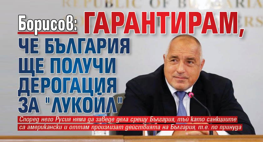 Борисов: Гарантирам, че България ще получи дерогация за "Лукойл"